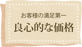 お客様の満足第一 良心的な価格